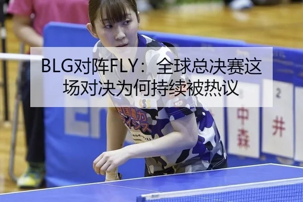 BLG对阵FLY：全球总决赛这场对决为何持续被热议