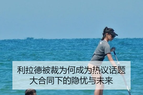利拉德被裁为何成为热议话题 大合同下的隐忧与未来