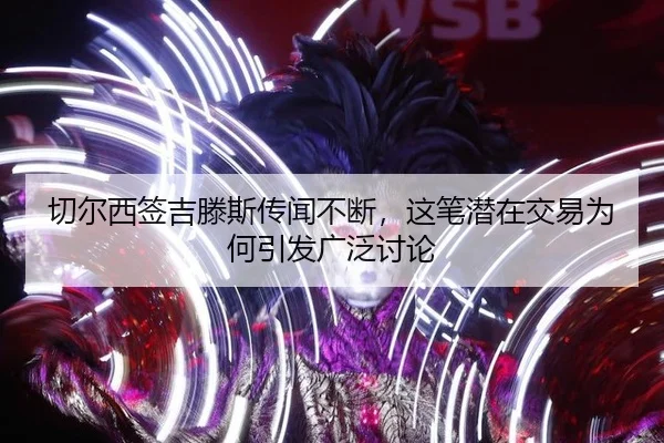 切尔西签吉滕斯传闻不断，这笔潜在交易为何引发广泛讨论 - crow sport